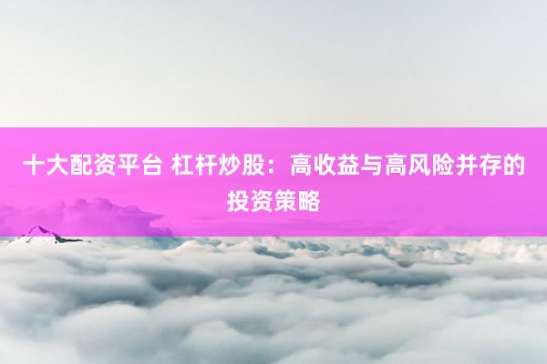 十大配资平台 杠杆炒股：高收益与高风险并存的投资策略