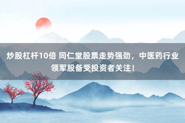 炒股杠杆10倍 同仁堂股票走势强劲，中医药行业领军股备受投资者关注！