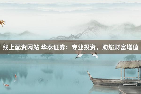 线上配资网站 华泰证券：专业投资，助您财富增值