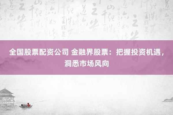 全国股票配资公司 金融界股票：把握投资机遇，洞悉市场风向