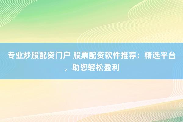 专业炒股配资门户 股票配资软件推荐：精选平台，助您轻松盈利