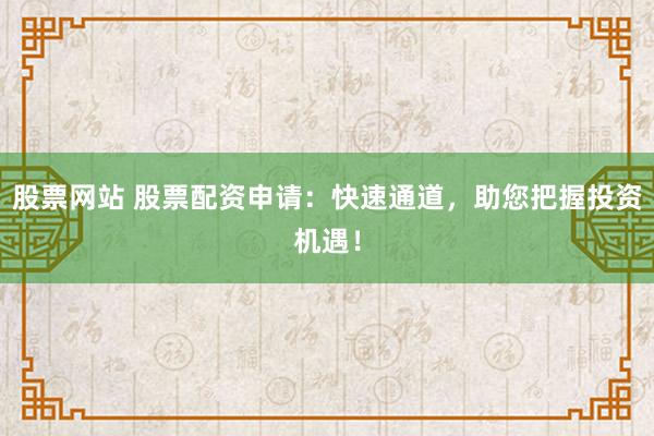 股票网站 股票配资申请：快速通道，助您把握投资机遇！