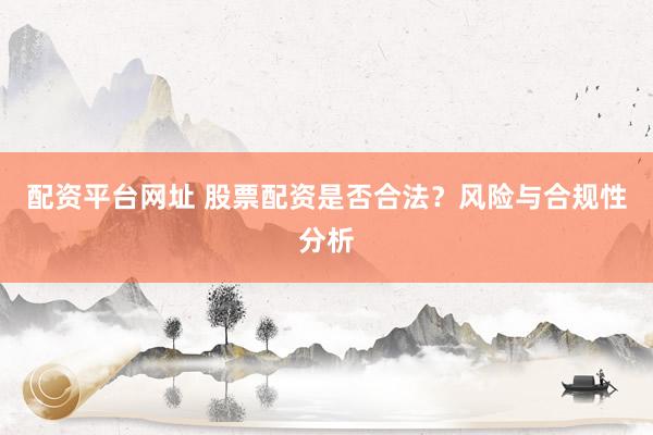 配资平台网址 股票配资是否合法？风险与合规性分析