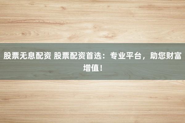 股票无息配资 股票配资首选：专业平台，助您财富增值！