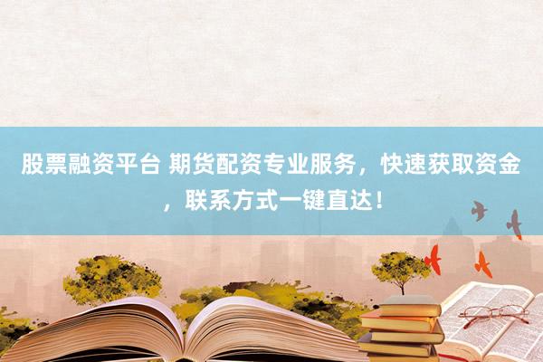股票融资平台 期货配资专业服务，快速获取资金，联系方式一键直达！