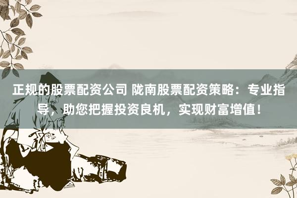 正规的股票配资公司 陇南股票配资策略：专业指导，助您把握投资良机，实现财富增值！