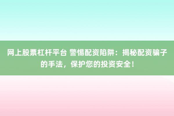 网上股票杠杆平台 警惕配资陷阱：揭秘配资骗子的手法，保护您的投资安全！