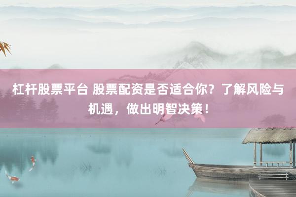 杠杆股票平台 股票配资是否适合你？了解风险与机遇，做出明智决策！