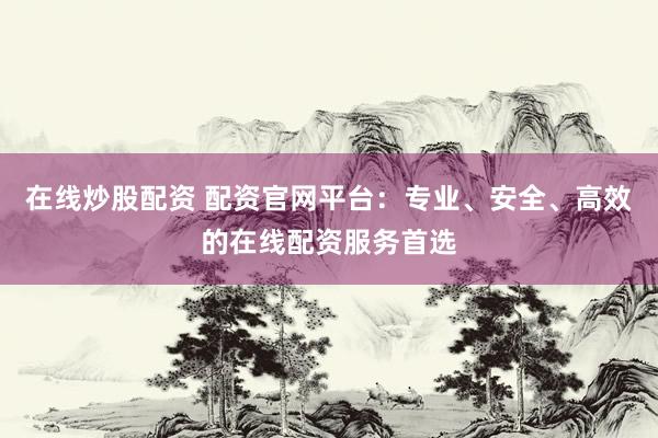 在线炒股配资 配资官网平台：专业、安全、高效的在线配资服务首选