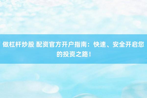 做杠杆炒股 配资官方开户指南：快速、安全开启您的投资之路！