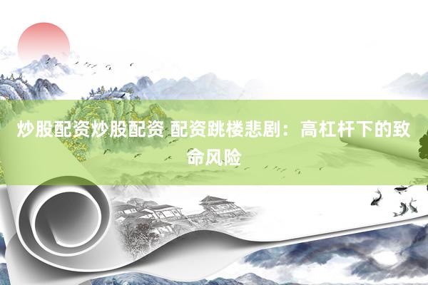 炒股配资炒股配资 配资跳楼悲剧：高杠杆下的致命风险