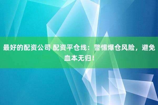 最好的配资公司 配资平仓线：警惕爆仓风险，避免血本无归！
