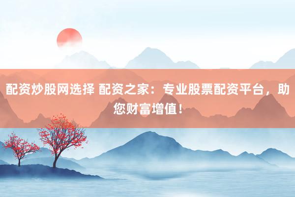 配资炒股网选择 配资之家：专业股票配资平台，助您财富增值！