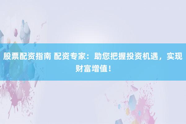 股票配资指南 配资专家：助您把握投资机遇，实现财富增值！