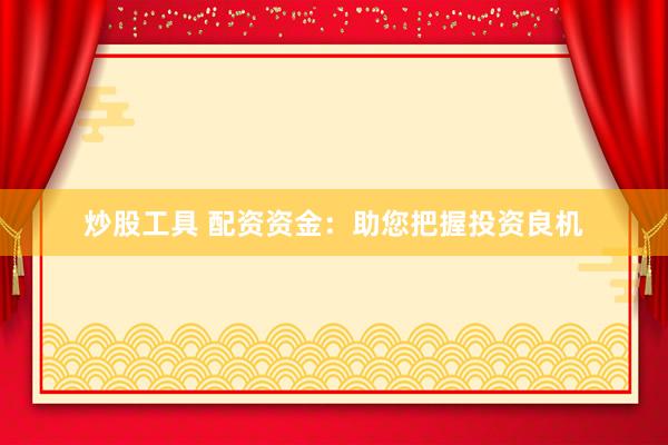 炒股工具 配资资金：助您把握投资良机