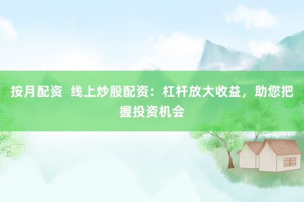 按月配资  线上炒股配资：杠杆放大收益，助您把握投资机会