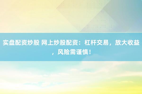 实盘配资炒股 网上炒股配资：杠杆交易，放大收益，风险需谨慎！