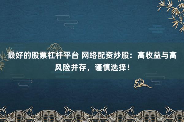 最好的股票杠杆平台 网络配资炒股：高收益与高风险并存，谨慎选择！