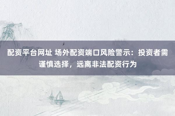 配资平台网址 场外配资端口风险警示：投资者需谨慎选择，远离非法配资行为