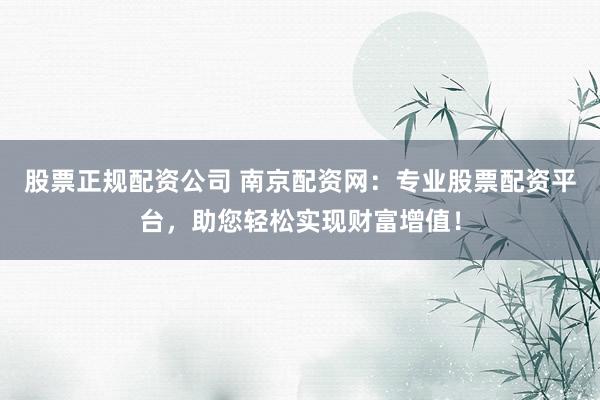股票正规配资公司 南京配资网：专业股票配资平台，助您轻松实现财富增值！