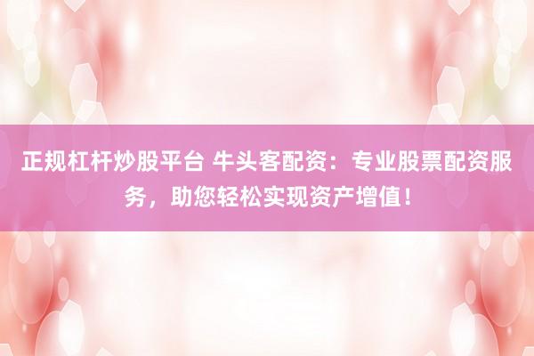 正规杠杆炒股平台 牛头客配资：专业股票配资服务，助您轻松实现资产增值！