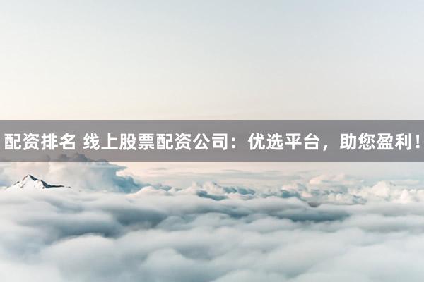 配资排名 线上股票配资公司：优选平台，助您盈利！