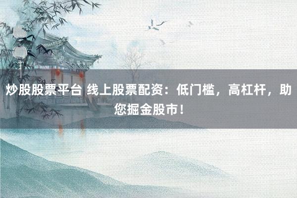 炒股股票平台 线上股票配资：低门槛，高杠杆，助您掘金股市！