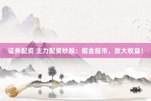 证券配资 主力配资炒股：掘金股市，放大收益！