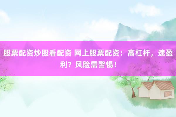 股票配资炒股看配资 网上股票配资：高杠杆，速盈利？风险需警惕！