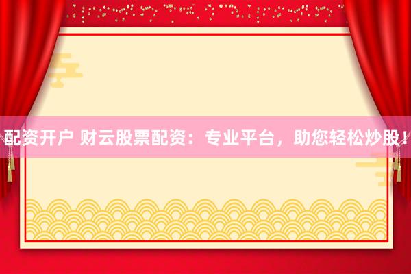 配资开户 财云股票配资：专业平台，助您轻松炒股！