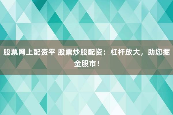 股票网上配资平 股票炒股配资：杠杆放大，助您掘金股市！