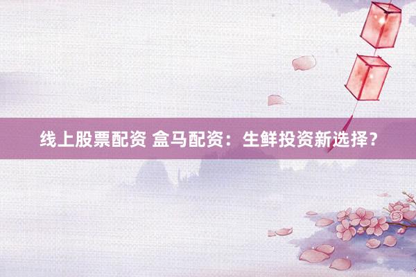 线上股票配资 盒马配资：生鲜投资新选择？