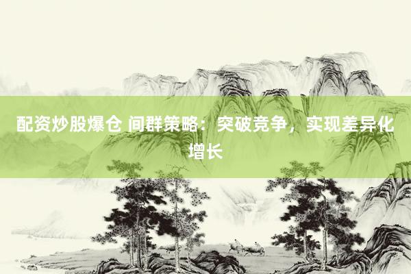 配资炒股爆仓 间群策略：突破竞争，实现差异化增长