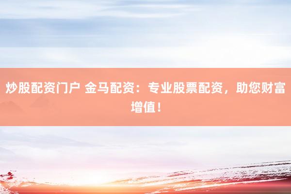 炒股配资门户 金马配资：专业股票配资，助您财富增值！