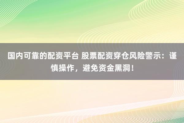 国内可靠的配资平台 股票配资穿仓风险警示：谨慎操作，避免资金黑洞！