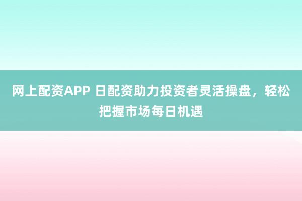 网上配资APP 日配资助力投资者灵活操盘，轻松把握市场每日机遇