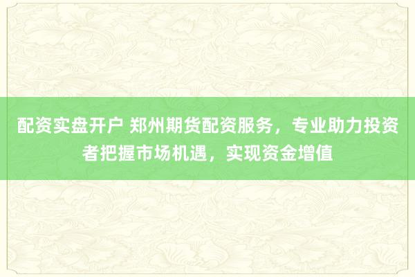 配资实盘开户 郑州期货配资服务，专业助力投资者把握市场机遇，实现资金增值