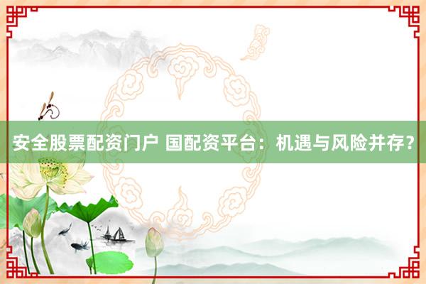 安全股票配资门户 国配资平台：机遇与风险并存？