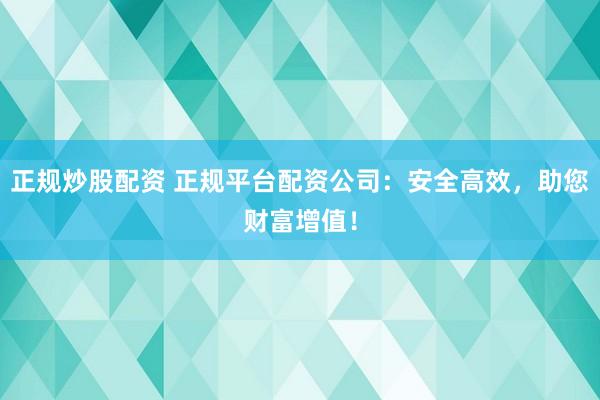 正规炒股配资 正规平台配资公司：安全高效，助您财富增值！