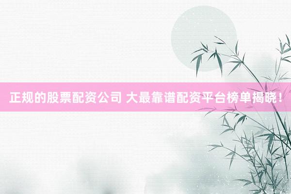 正规的股票配资公司 大最靠谱配资平台榜单揭晓！