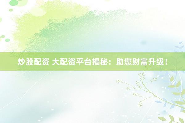 炒股配资 大配资平台揭秘：助您财富升级！