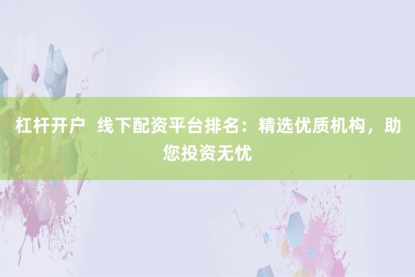 杠杆开户  线下配资平台排名：精选优质机构，助您投资无忧