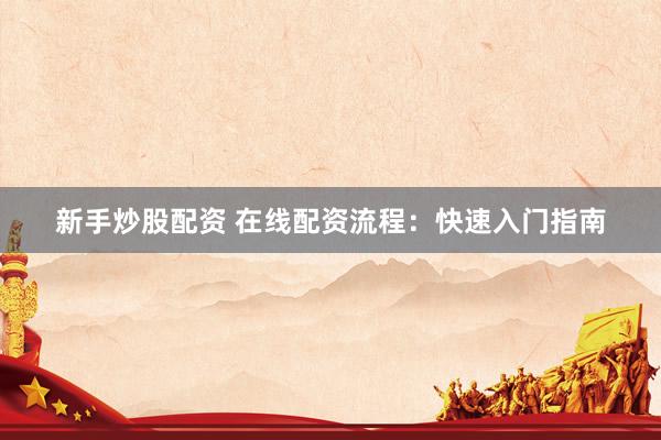 新手炒股配资 在线配资流程：快速入门指南