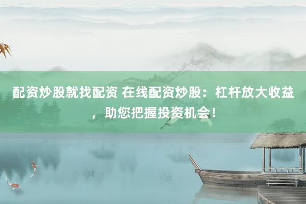 配资炒股就找配资 在线配资炒股：杠杆放大收益，助您把握投资机会！