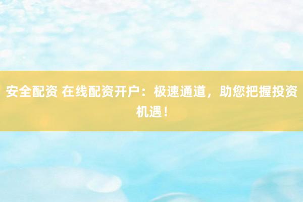 安全配资 在线配资开户：极速通道，助您把握投资机遇！