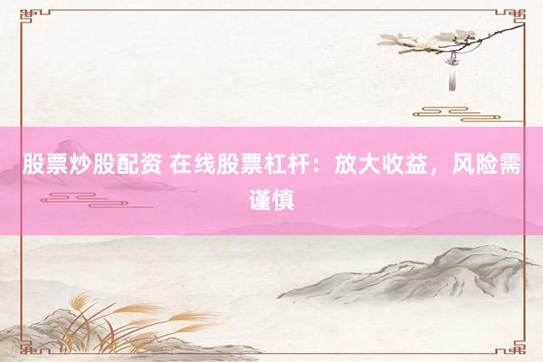 股票炒股配资 在线股票杠杆：放大收益，风险需谨慎