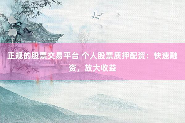 正规的股票交易平台 个人股票质押配资：快速融资，放大收益