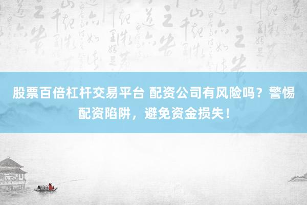 股票百倍杠杆交易平台 配资公司有风险吗？警惕配资陷阱，避免资金损失！