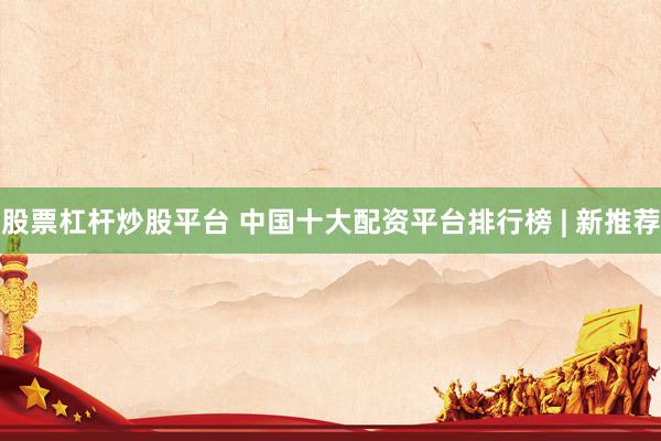 股票杠杆炒股平台 中国十大配资平台排行榜 | 新推荐