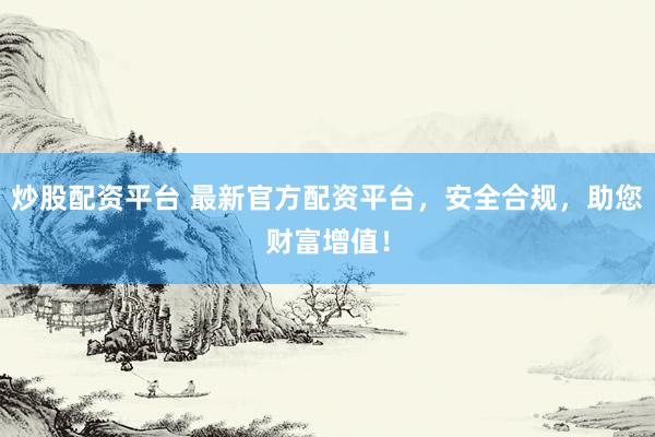 炒股配资平台 最新官方配资平台，安全合规，助您财富增值！